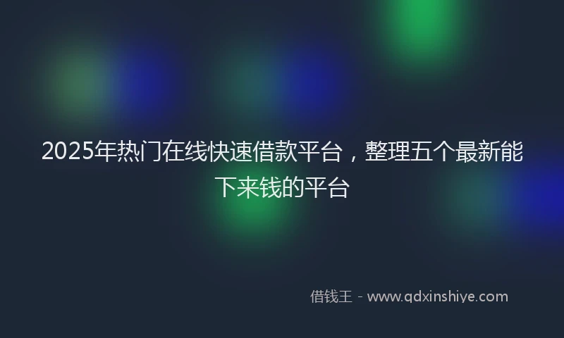2025年热门在线快速借款平台，整理五个最新能下来钱的平台