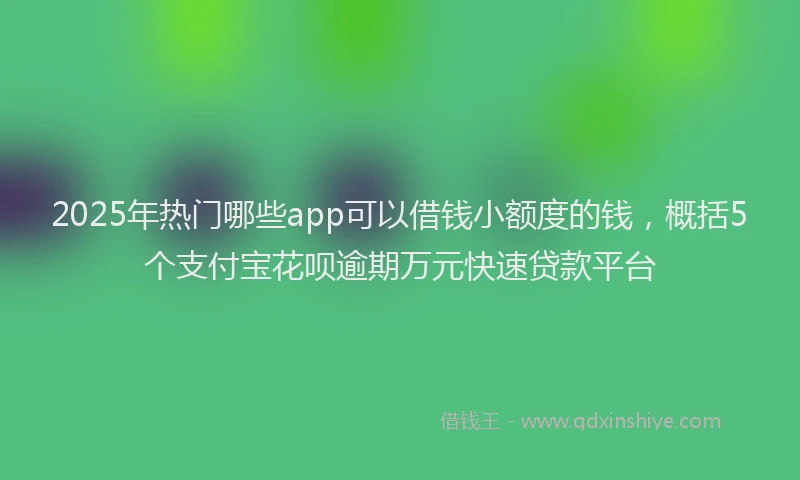 2025年热门哪些app可以借钱小额度的钱，概括5个支付宝花呗逾期万元快速贷款平台