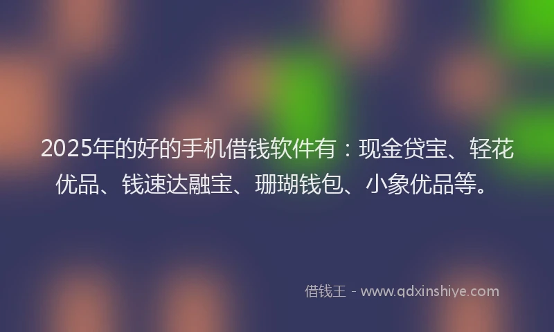 2025年的好的手机借钱软件有：现金贷宝、轻花优品、钱速达融宝、珊瑚钱包、小象优品等。