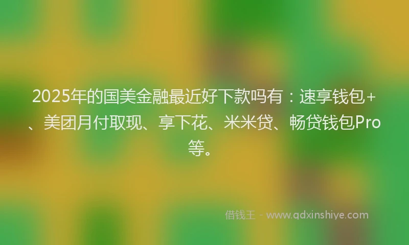 2025年的国美金融最近好下款吗有：速享钱包+、美团月付取现、享下花、米米贷、畅贷钱包Pro等。