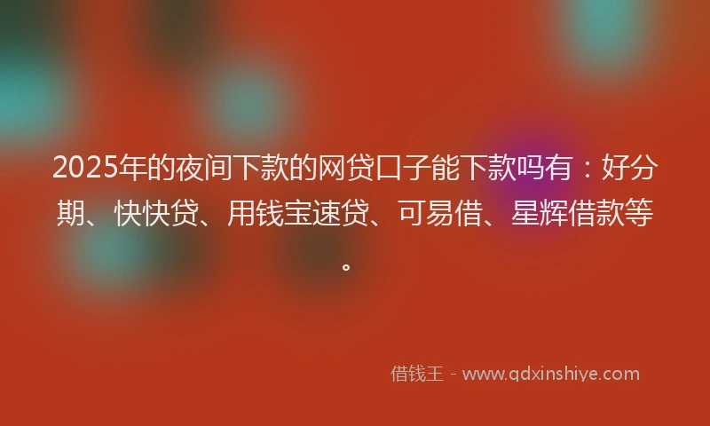 2025年的夜间下款的网贷口子能下款吗有：好分期、快快贷、用钱宝速贷、可易借、星辉借款等。