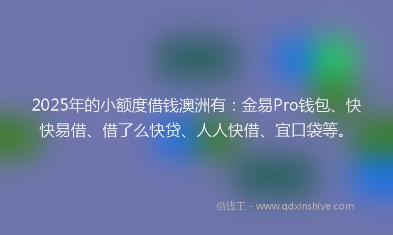 2025年的小额度借钱澳洲有：金易Pro钱包、快快易借、借了么快贷、人人快借、宜口袋等。