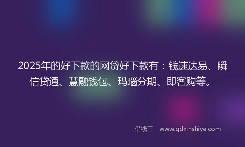 2025年的好下款的网贷好下款有：钱速达易、瞬信贷通、慧融钱包、玛瑙分期、即客购等。