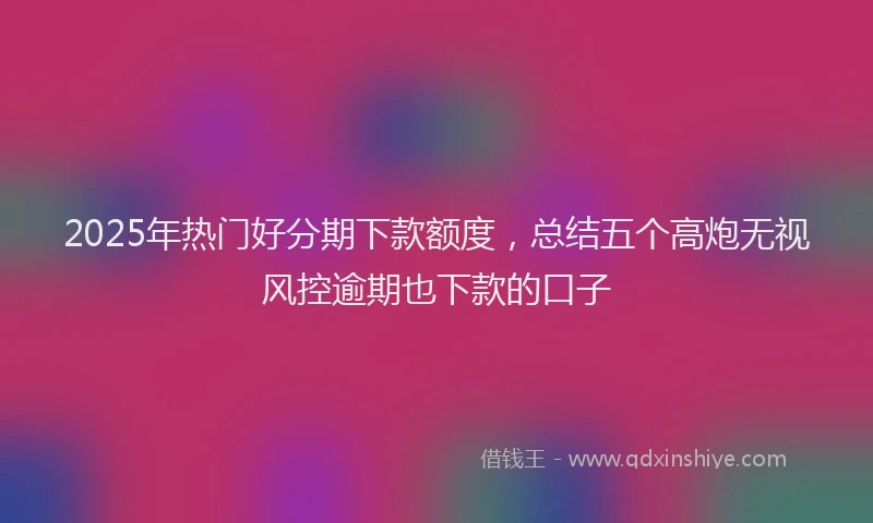 2025年热门好分期下款额度，总结五个高炮无视风控逾期也下款的口子