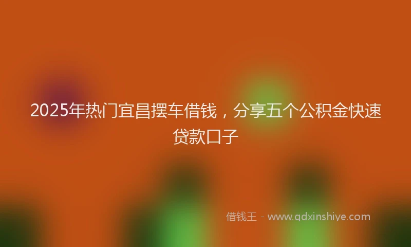 2025年热门宜昌摆车借钱，分享五个公积金快速贷款口子