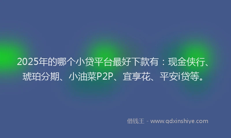 2025年的哪个小贷平台最好下款有：现金侠行、琥珀分期、小油菜P2P、宜享花、平安i贷等。