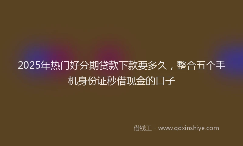 2025年热门好分期贷款下款要多久，整合五个手机身份证秒借现金的口子