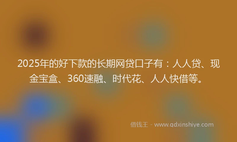 2025年的好下款的长期网贷口子有：人人贷、现金宝盒、360速融、时代花、人人快借等。