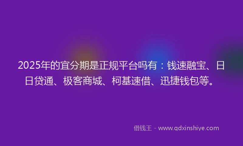 2025年的宜分期是正规平台吗有：钱速融宝、日日贷通、极客商城、柯基速借、迅捷钱包等。