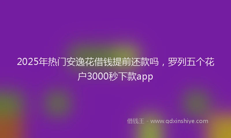 2025年热门安逸花借钱提前还款吗，罗列五个花户3000秒下款app