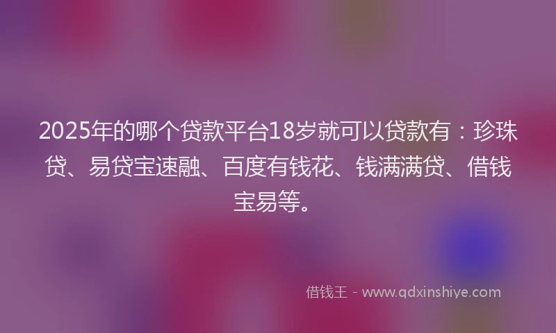 2025年的哪个贷款平台18岁就可以贷款有：珍珠贷、易贷宝速融、百度有钱花、钱满满贷、借钱宝易等。