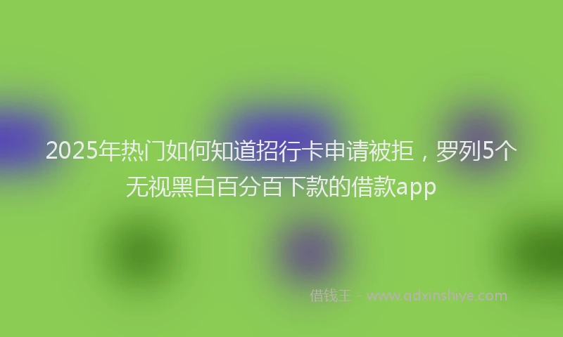 2025年热门如何知道招行卡申请被拒，罗列5个无视黑白百分百下款的借款app