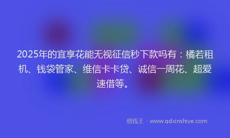 2025年的宜享花能无视征信秒下款吗有：橘若租机、钱袋管家、维信卡卡贷、诚信一周花、超爱速借等。