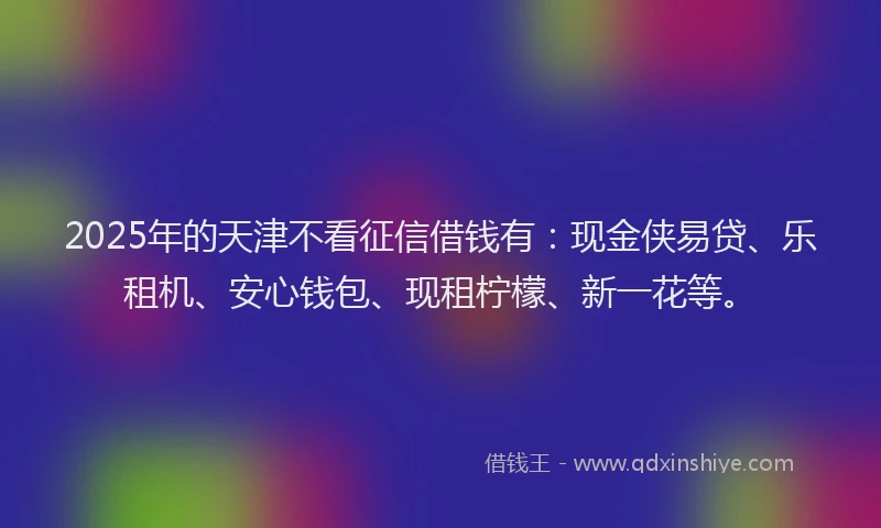 2025年的天津不看征信借钱有：现金侠易贷、乐租机、安心钱包、现租柠檬、新一花等。