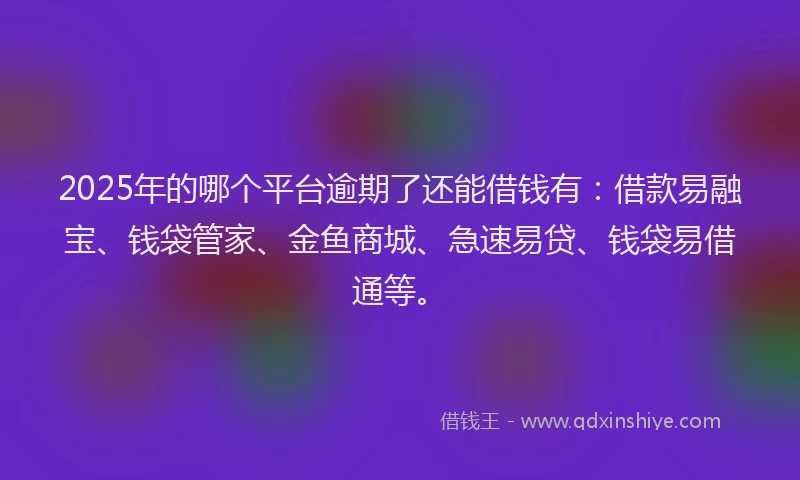2025年的哪个平台逾期了还能借钱有：借款易融宝、钱袋管家、金鱼商城、急速易贷、钱袋易借通等。