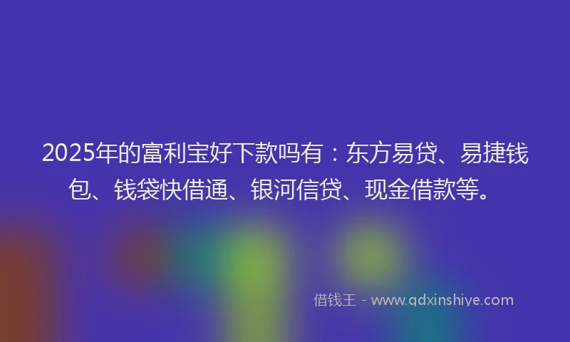 2025年的富利宝好下款吗有：东方易贷、易捷钱包、钱袋快借通、银河信贷、现金借款等。