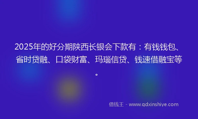 2025年的好分期陕西长银会下款有：有钱钱包、省时贷融、口袋财富、玛瑙信贷、钱速借融宝等。
