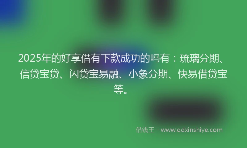 2025年的好享借有下款成功的吗有：琉璃分期、信贷宝贷、闪贷宝易融、小象分期、快易借贷宝等。