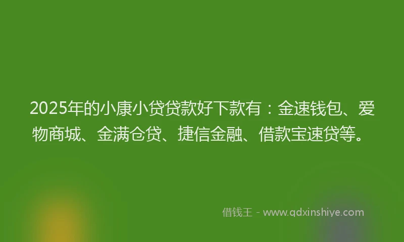 2025年的小康小贷贷款好下款有:金速钱包、爱物商城、金满仓贷、捷信金融、借款宝速贷等。