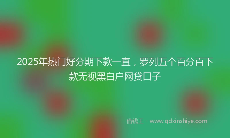 2025年热门好分期下款一直，罗列五个百分百下款无视黑白户网贷口子