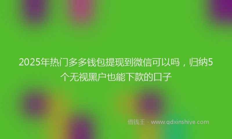 2025年热门多多钱包提现到微信可以吗，归纳5个无视黑户也能下款的口子