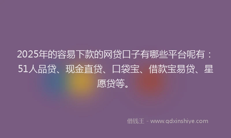 2025年的容易下款的网贷口子有哪些平台呢有：51人品贷、现金直贷、口袋宝、借款宝易贷、星愿贷等。