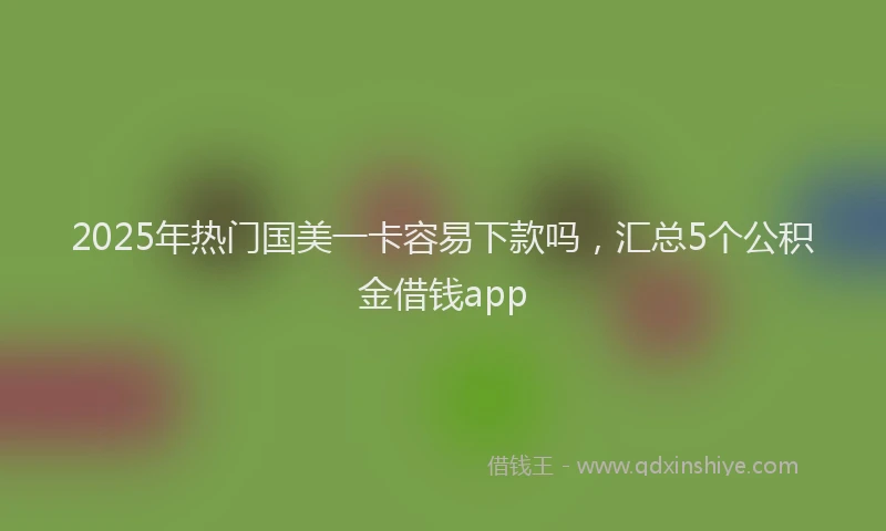 2025年热门国美一卡容易下款吗，汇总5个公积金借钱app