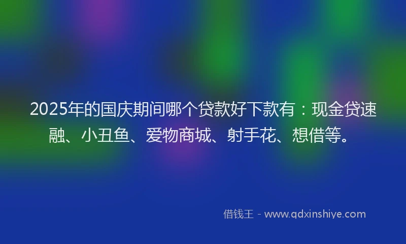 2025年的国庆期间哪个贷款好下款有：现金贷速融、小丑鱼、爱物商城、射手花、想借等。