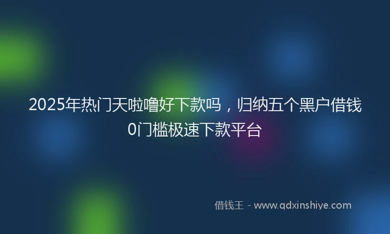 2025年热门天啦噜好下款吗，归纳五个黑户借钱0门槛极速下款平台