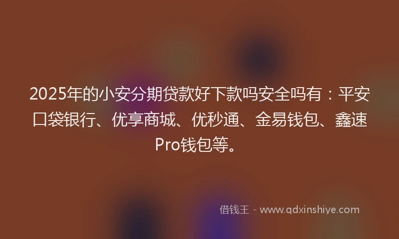 2025年的小安分期贷款好下款吗安全吗有：平安口袋银行、优享商城、优秒通、金易钱包、鑫速Pro钱包等。