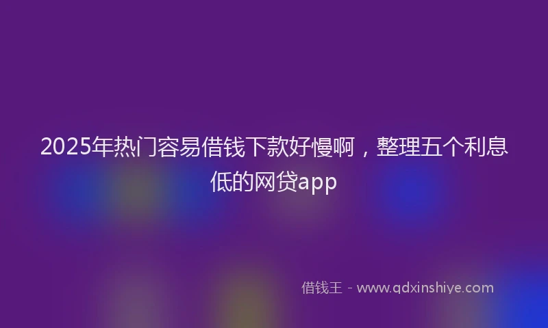 2025年热门容易借钱下款好慢啊,整理五个利息低的网贷app