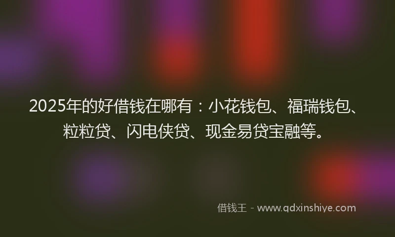 2025年的好借钱在哪有：小花钱包、福瑞钱包、粒粒贷、闪电侠贷、现金易贷宝融等。
