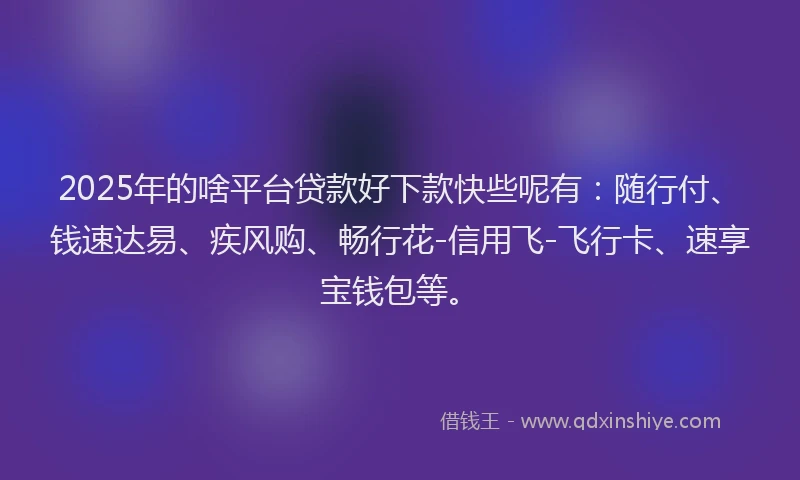 2025年的啥平台贷款好下款快些呢有：随行付、钱速达易、疾风购、畅行花-信用飞-飞行卡、速享宝钱包等。