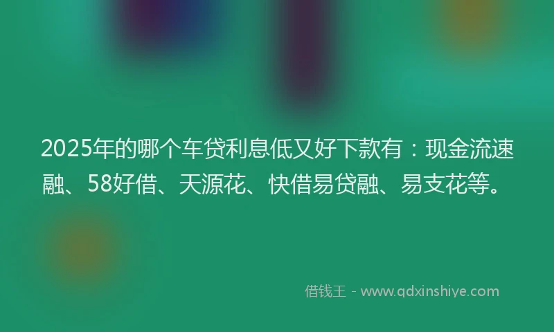 2025年的哪个车贷利息低又好下款有：现金流速融、58好借、天源花、快借易贷融、易支花等。