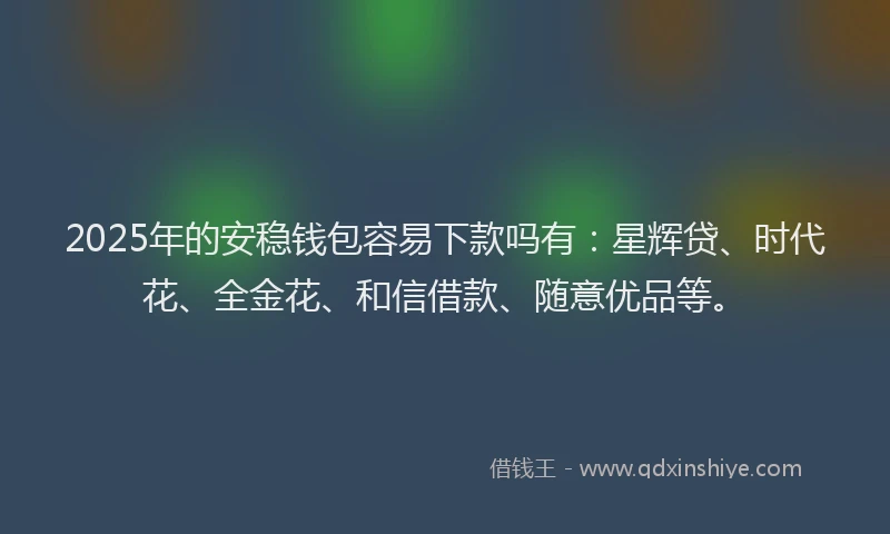 2025年的安稳钱包容易下款吗有：星辉贷、时代花、全金花、和信借款、随意优品等。