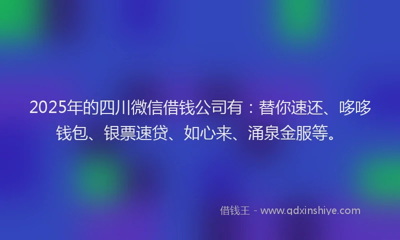 2025年的四川微信借钱公司有：替你速还、哆哆钱包、银票速贷、如心来、涌泉金服等。
