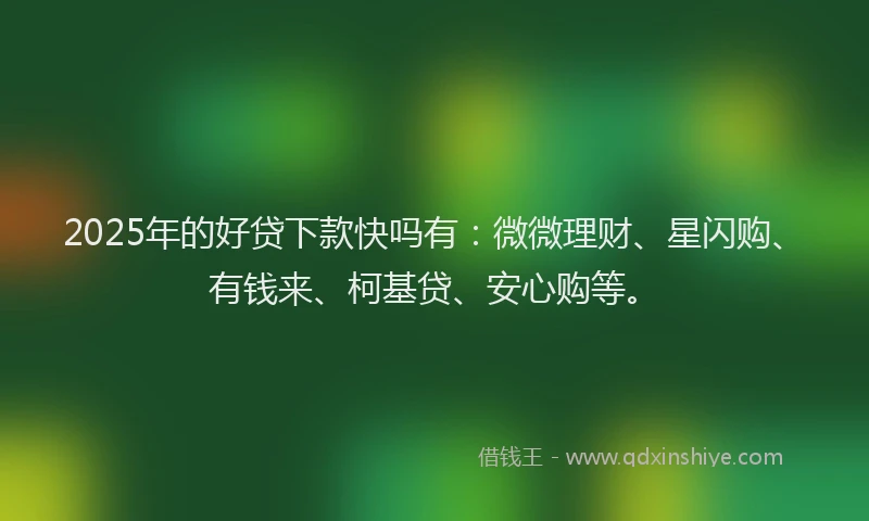 2025年的好贷下款快吗有：微微理财、星闪购、有钱来、柯基贷、安心购等。