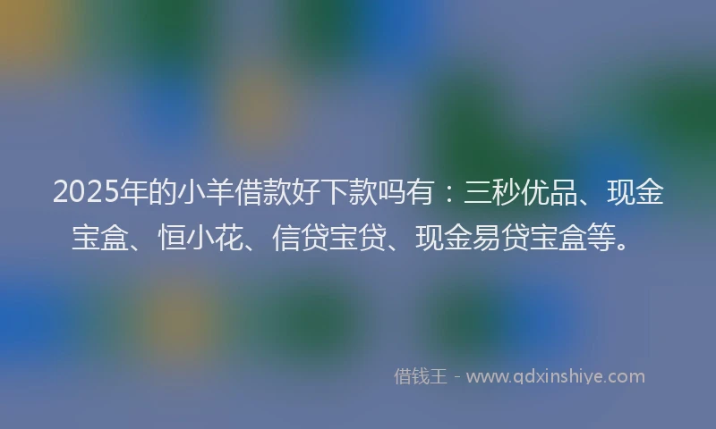 2025年的小羊借款好下款吗有:三秒优品、现金宝盒、恒小花、信贷宝贷、现金易贷宝盒等。