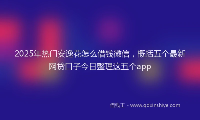 2025年热门安逸花怎么借钱微信，概括五个最新网贷口子今日整理这五个app
