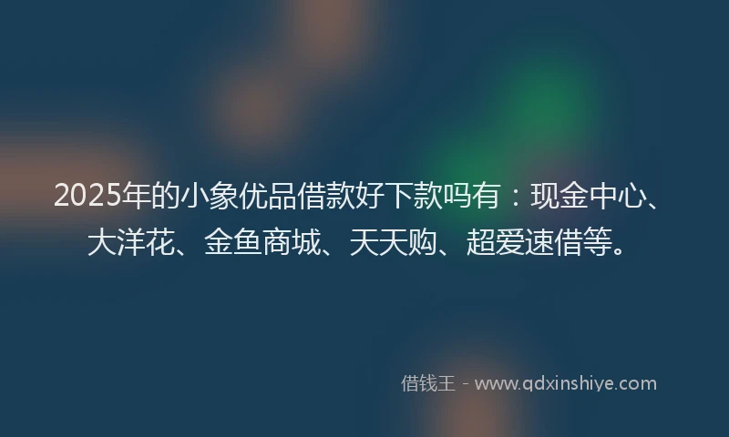 2025年的小象优品借款好下款吗有：现金中心、大洋花、金鱼商城、天天购、超爱速借等。