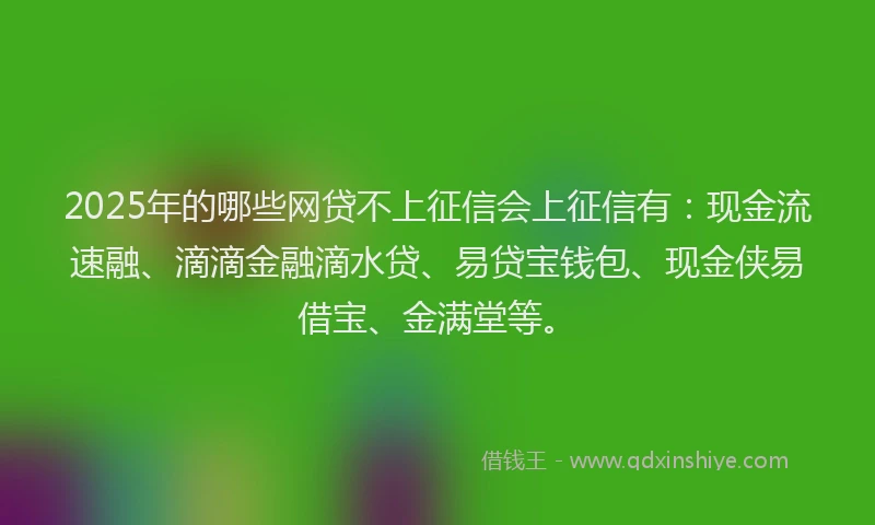 2025年的哪些网贷不上征信会上征信有：现金流速融、滴滴金融滴水贷、易贷宝钱包、现金侠易借宝、金满堂等。