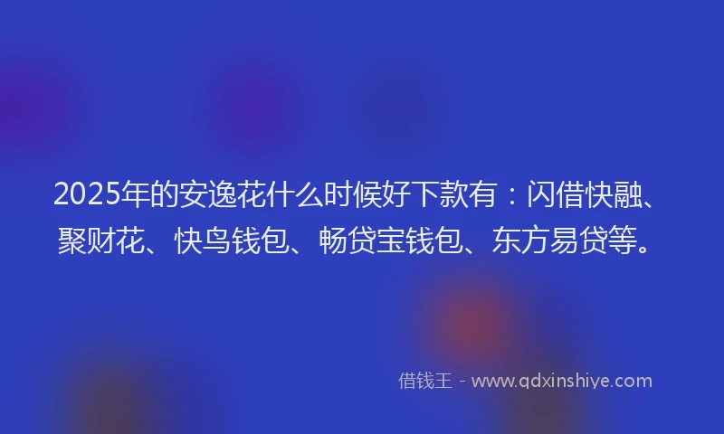 2025年的安逸花什么时候好下款有：闪借快融、聚财花、快鸟钱包、畅贷宝钱包、东方易贷等。