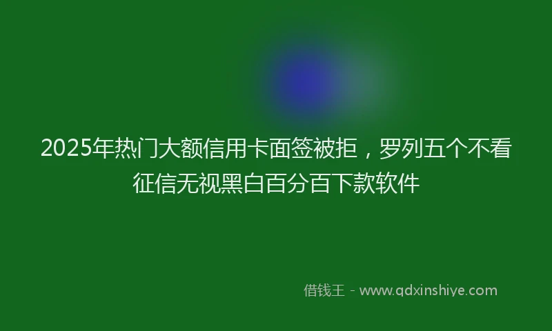 2025年热门大额信用卡面签被拒，罗列五个不看征信无视黑白百分百下款软件