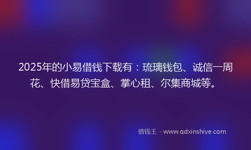 2025年的小易借钱下载有：琉璃钱包、诚信一周花、快借易贷宝盒、掌心租、尔集商城等。
