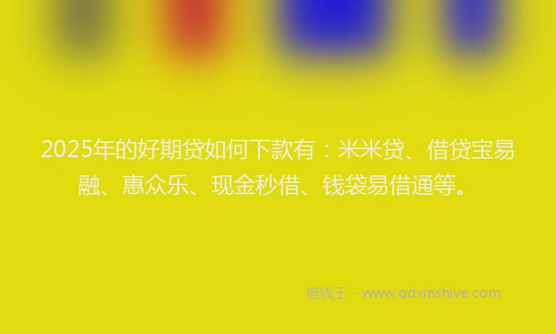 2025年的好期贷如何下款有：米米贷、借贷宝易融、惠众乐、现金秒借、钱袋易借通等。