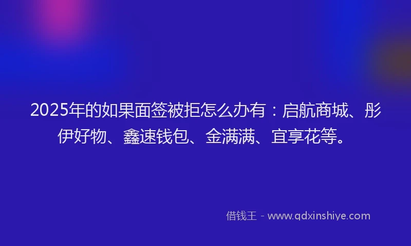 2025年的如果面签被拒怎么办有：启航商城、彤伊好物、鑫速钱包、金满满、宜享花等。