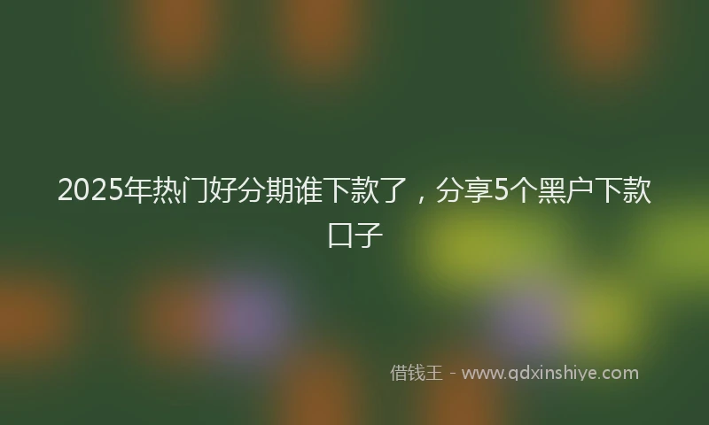 2025年热门好分期谁下款了，分享5个黑户下款口子