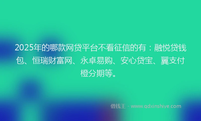 2025年的哪款网贷平台不看征信的有：融悦贷钱包、恒瑞财富网、永卓易购、安心贷宝、翼支付橙分期等。