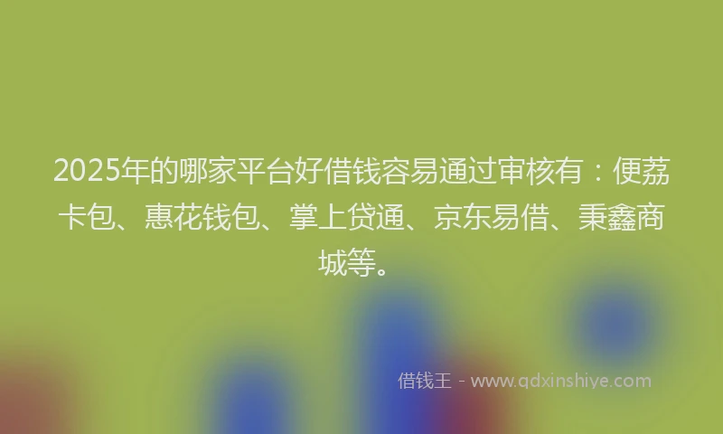 2025年的哪家平台好借钱容易通过审核有：便荔卡包、惠花钱包、掌上贷通、京东易借、秉鑫商城等。
