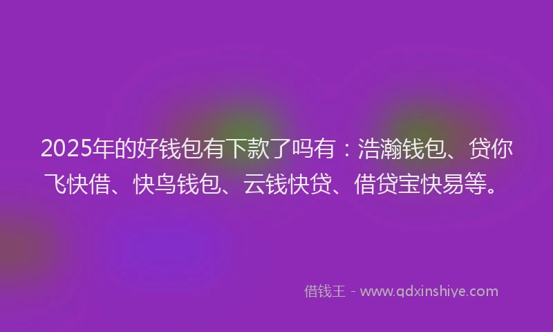 2025年的好钱包有下款了吗有:浩瀚钱包、贷你飞快借、快鸟钱包、云钱快贷、借贷宝快易等。